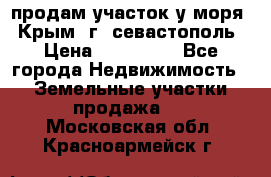 продам участок у моря   Крым  г. севастополь › Цена ­ 950 000 - Все города Недвижимость » Земельные участки продажа   . Московская обл.,Красноармейск г.